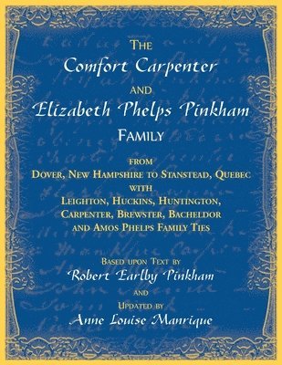 The Comfort Carpenter and Elizabeth Phelps Pinkham Family. From Dover, New Hampshire to Stanstead, Quebec with Leighton, Huckins, Huntington, Carpenter, Brewster, Bacheldor and Amos Phelps Famliy Ties 1