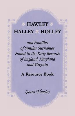 Hawley, Halley, Holley and Families of Similar Surnames Found in the Early Records of England, Maryland and Virginia. A Resource Book 1