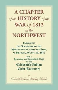 bokomslag A Chapter of the History of the War of 1812 in the Northwest, Embracing the Surrender of the Northwestern Army and Fort, at Detroit, August 16,1812