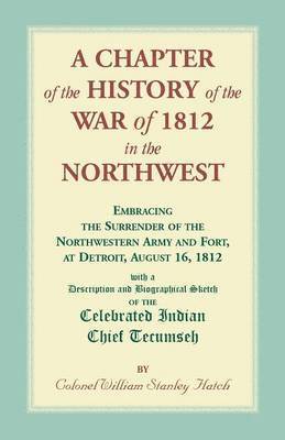 A Chapter of the History of the War of 1812 in the Northwest, Embracing the Surrender of the Northwestern Army and Fort, at Detroit, August 16,1812 1