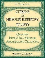 Citizens of Missouri Territory to 1835, Grants in Present Day Missouri, Arkansas and Oklahoma, Volume 3 1