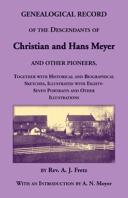 Genealogical Record of the Descendants of Christian and Hans Meyer and Other Pioneers, Together with Historical and Biographical Sketches, Illustrated with Eighty-Seven Portraits and Other Illustrations