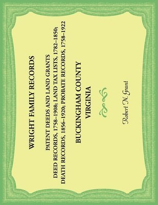 Wright Family Records. Buckingham County, Virginia. Patent Deeds and Land Grants. Deeds 1758-1908, Land Tax Lists 1782-1850, Deaths 1856-1920, Probate Records 1758-1922