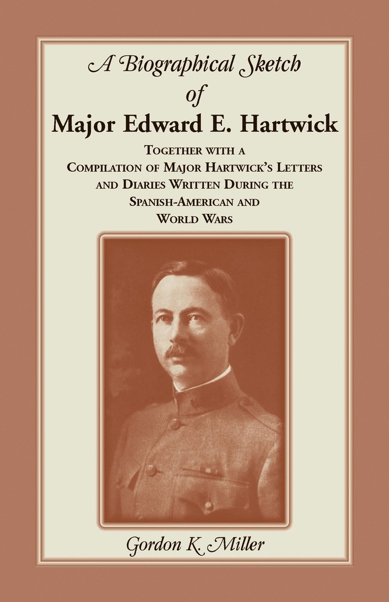 A Biographical Sketch of Major Edward E. Hartwick, Together with a Compilation of Major Hartwick's Letters and Diaries Written During the Spanish-American and World Wars 1