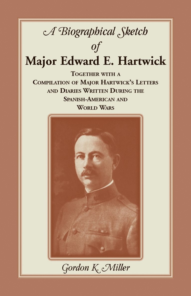 Biographical Sketch of Major Edward E. Hartwick, Together with a Compilation of Major Hartwick's Letters and Diaries Written During the Spanish-American and World Wars