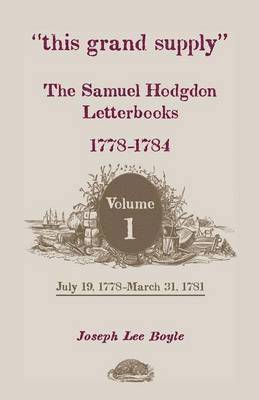 This Grand Supply the Samuel Hodgdon Letterbooks, 1778-1784. Volume 1, July 19, 1778-March 31, 1781 1