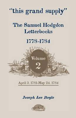 This Grand Supply the Samuel Hodgdon Letterbooks, 1778-1784. Volume 2, April 3, 1781-May 24, 1784 1