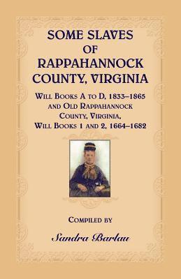 Some Slaves of Rappahannock County, Virginia Will Books A to D, 1833-1865 and Old Rappahannock County, Virginia Will Books 1 and 2, 1664-1682 1