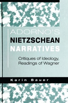 Karin Bauer - Adorno's Nietzschean Narratives: Critiques of Ideology, Readings of Wagner, Inbunden