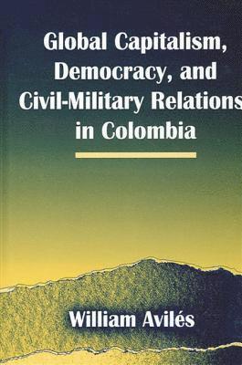 William Avilés - Global Capitalism, Democracy, and Civil-Military Relations in Colombia, Inbunden