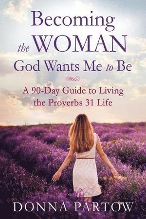 Becoming the Woman God Wants Me to Be - A 90-Day Guide to Living the Proverbs 31 Life 1