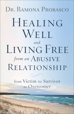 Healing Well and Living Free from an Abusive Rel  From Victim to Survivor to Overcomer 1