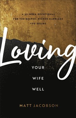 Loving Your Wife Well  A 52Week Devotional for the Deeper, Richer Marriage You Desire 1