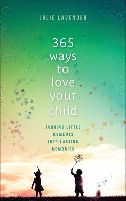 365 Ways to Love Your Child  Turning Little Moments into Lasting Memories 1