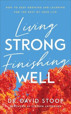 Living Strong, Finishing Well  How to Keep Growing and Learning for the Rest of Your Life 1