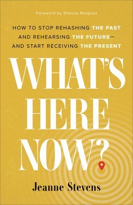 Jeanne Stevens, Shauna Niequist - What`s Here Now? – How to Stop Rehashing the Past and Rehearsing the Future––and Start Receiving the Present, Inbunden