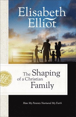 Elisabeth Elliot - The Shaping of a Christian Family: How My Parents Nurtured My Faith, Häftad