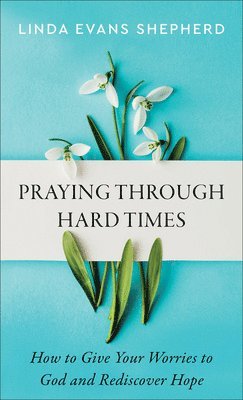 Praying through Hard Times  How to Give Your Worries to God and Rediscover Hope 1