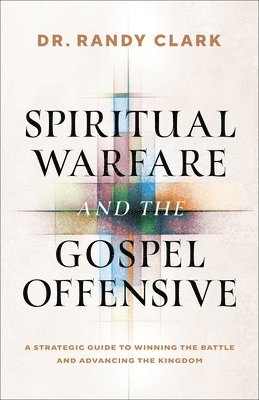 Randy Clark - Spiritual Warfare and the Gospel Offensive: A Strategic Guide to Winning the Battle and Advancing the Kingdom, Häftad