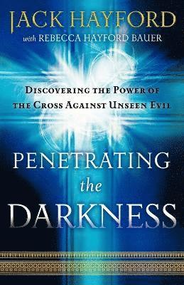 Penetrating the Darkness – Discovering the Power of the Cross Against Unseen Evil
