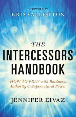 Jennifer Eivaz, Kris Vallotton - Intercessors Handbook – How to Pray with Boldness, Authority and Supernatural Power, Häftad