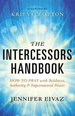 Jennifer Eivaz, Kris Vallotton - Intercessors Handbook – How to Pray with Boldness, Authority and Supernatural Power, Häftad