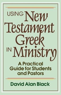 Using New Testament Greek in Ministry  A Practical Guide for Students and Pastors 1