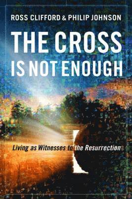 Ross Clifford, Philip Johnson - The Cross Is Not Enough: Living as Witnesses to the Resurrection, Häftad