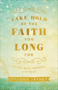 bokomslag Take Hold of the Faith You Long For  Let Go, Move Forward, Live Bold