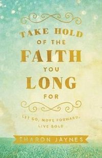 bokomslag Take Hold of the Faith You Long For - Let Go, Move Forward, Live Bold