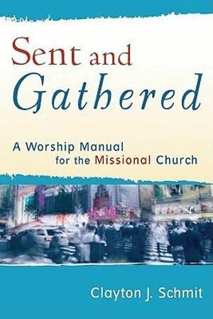 Clayton J. Schmit - Sent and Gathered – A Worship Manual for the Missional Church, Häftad