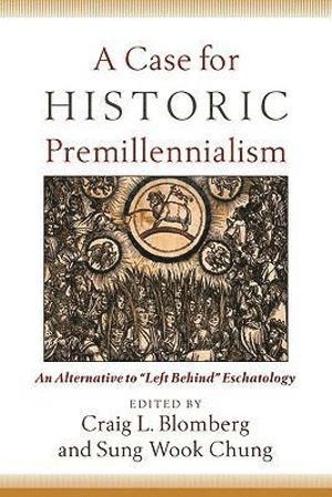 A Case for Historic Premillennialism  An Alternative to &quot;Left Behind&quot; Eschatology 1