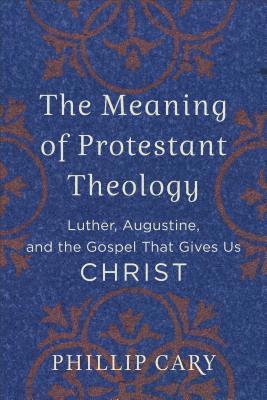 Phillip Cary - Meaning of Protestant Theology – Luther, Augustine, and the Gospel That Gives Us Christ, Häftad