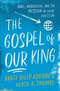 bokomslag The Gospel of Our King  Bible, Worldview, and the Mission of Every Christian