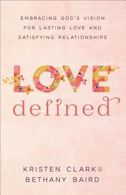 Love Defined  Embracing God`s Vision for Lasting Love and Satisfying Relationships 1