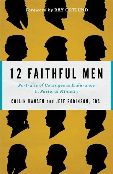 Collin Hansen, Jeff Robinson, Ray Ortlund, Collin Hansen, Jeff Robinson - 12 Faithful Men – Portraits of Courageous Endurance in Pastoral Ministry, Häftad