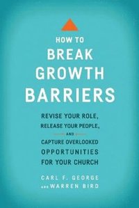 bokomslag How to Break Growth Barriers  Revise Your Role, Release Your People, and Capture Overlooked Opportunities for Your Church