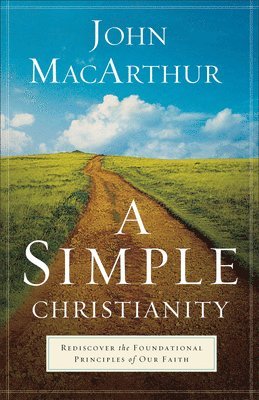 John Macarthur, John MacArthur - Simple Christianity – Rediscover the Foundational Principles of Our Faith, Häftad