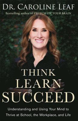 Dr. Caroline Leaf - Think, Learn, Succeed - Understanding and Using Your Mind to Thrive at School, the Workplace, and Life, Inbunden