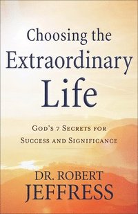 bokomslag Choosing the Extraordinary Life  God`s 7 Secrets for Success and Significance