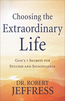 Choosing the Extraordinary Life  God`s 7 Secrets for Success and Significance 1