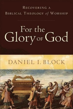 Daniel I. Block, Daniel I Block - For the Glory of God – Recovering a Biblical Theology of Worship, Häftad