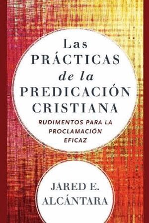 Jared E. Alcántara - Las prácticas de la predicación cristiana – Rudimentos para la proclamación eficaz, Häftad
