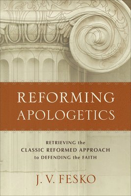 Reforming Apologetics  Retrieving the Classic Reformed Approach to Defending the Faith 1