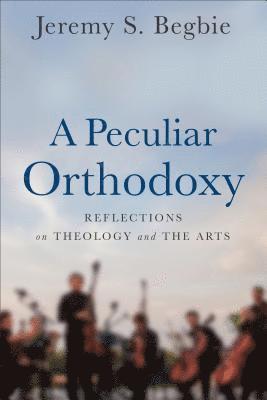 bokomslag A Peculiar Orthodoxy - Reflections on Theology and the Arts