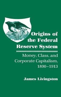 bokomslag Origins of the Federal Reserve System: Money, Class, and Corporate Capitalism, 1890 1913