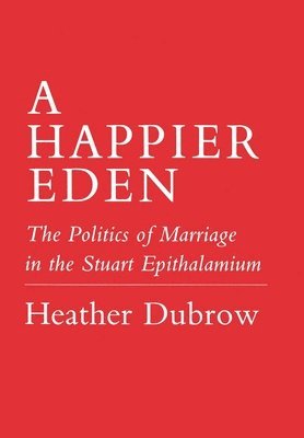 Happier Eden: The Politics of Marriage in the Stuart Epithalamium