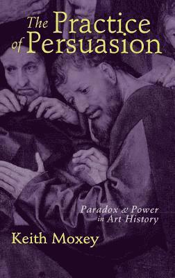 Keith Moxey - The Practice of Persuasion: Paradox and Power in Art History, Inbunden