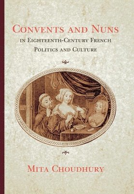 Convents and Nuns in Eighteenth-Century French Politics and Culture 1