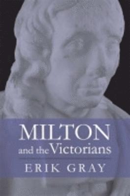 Erik Gray - Milton and the Victorians, Inbunden